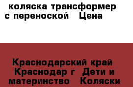 коляска трансформер  с переноской › Цена ­ 2 000 - Краснодарский край, Краснодар г. Дети и материнство » Коляски и переноски   . Краснодарский край,Краснодар г.